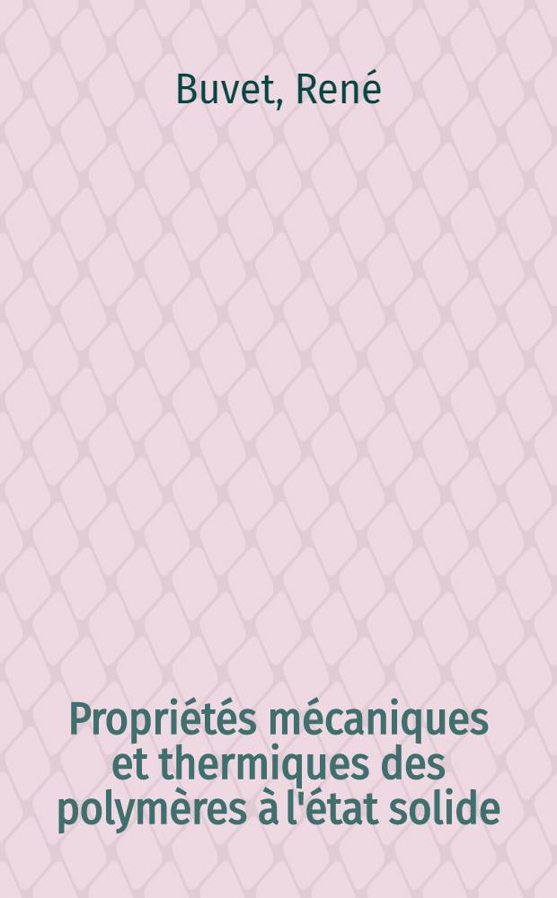 Propriétés mécaniques et thermiques des polymères à l'état solide: 1-re thèse; Propositions données par la Faculté: 2-e thèse: Thèses présentées à ... l'Univ. de Paris pour obtenir le grade de docteur ès sciences physiques / par René Buvet