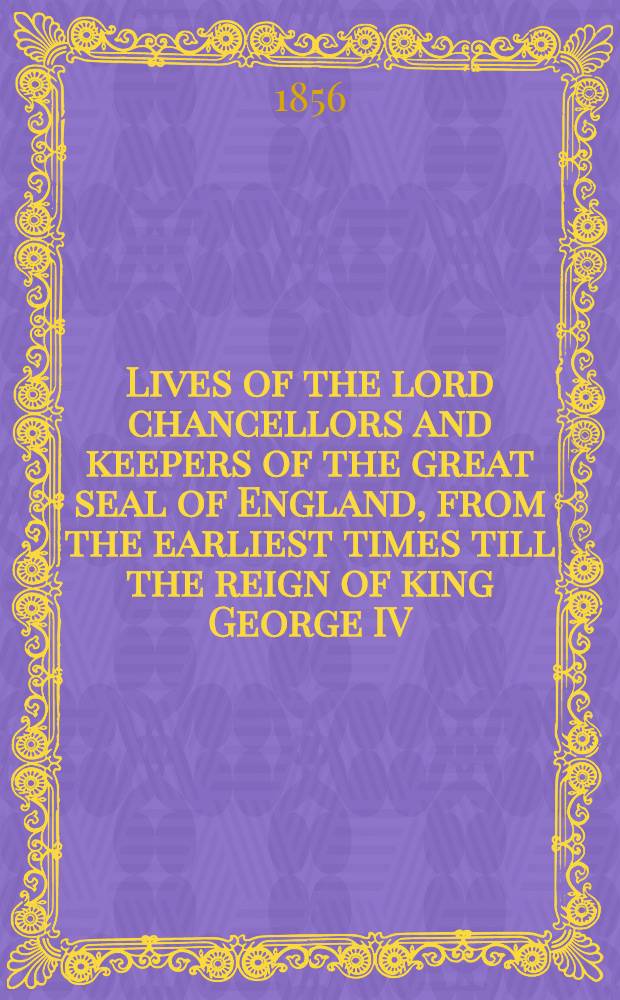 Lives of the lord chancellors and keepers of the great seal of England, from the earliest times till the reign of king George IV : In 10 vol. : Vol. 1-10