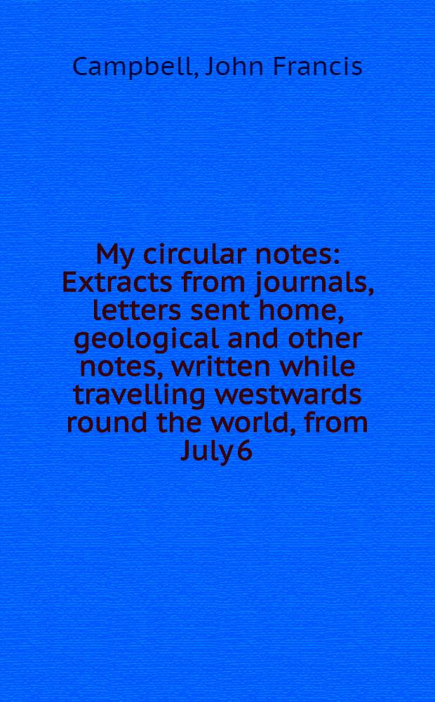My circular notes : Extracts from journals, letters sent home, geological and other notes, written while travelling westwards round the world, from July 6, 1874, to July 6, 1875 : In 2 vol. : Vol. 1-2
