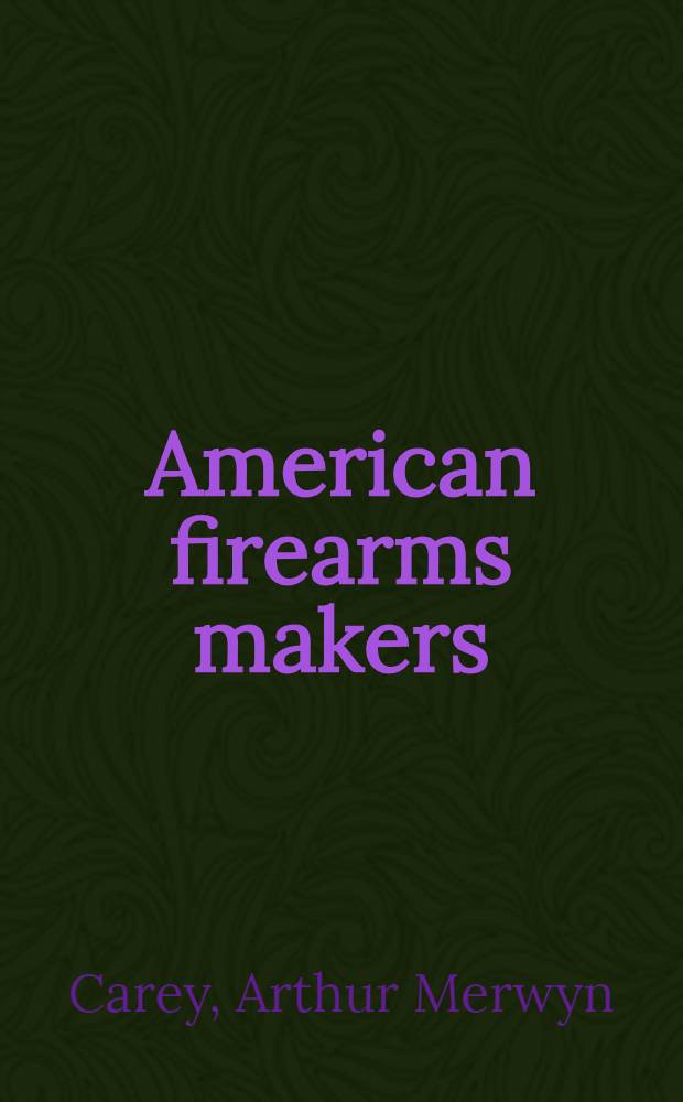 American firearms makers : When, where, and what they made from the Colonial period to the end of the nineteenth century