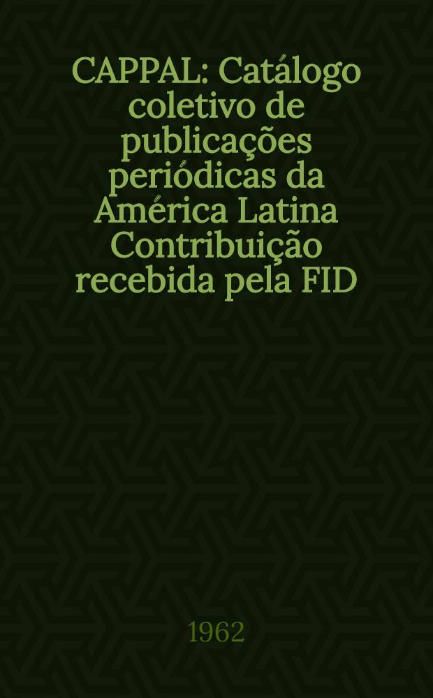 CAPPAL : [Catálogo coletivo de publicações periódicas da América Latina] Contribuição recebida pela FID/CLA das bibliotecas da América Latina, no período de 1960-1962. 1 : A - I