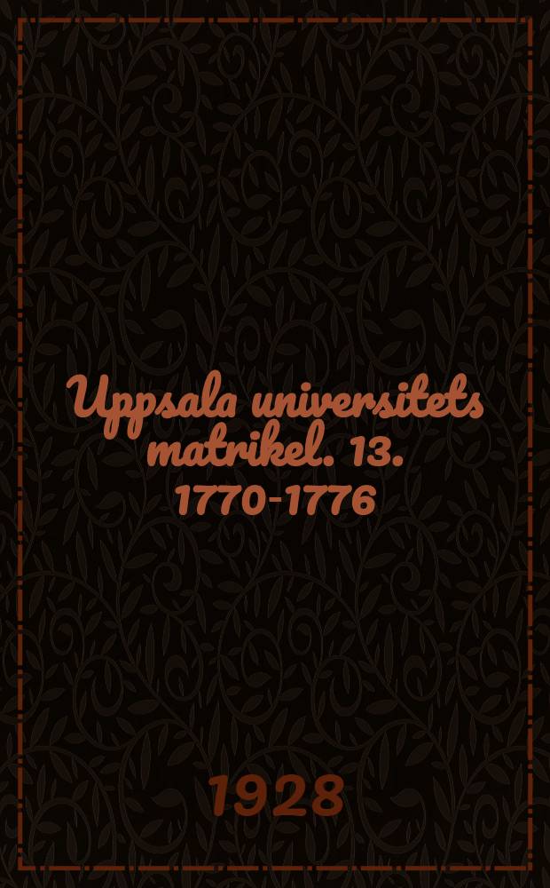 Uppsala universitets matrikel. 13. 1770-1776 : På uppdrag av universitetets rektor utgiven av A. B. Carlsson