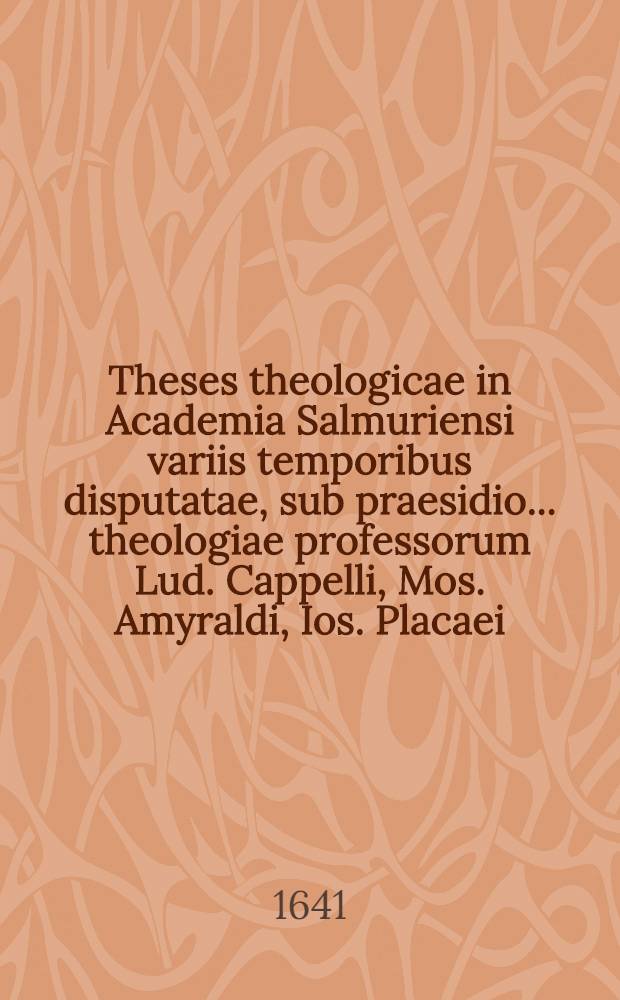 Theses theologicae in Academia Salmuriensi variis temporibus disputatae, sub praesidio ... theologiae professorum Lud. Cappelli, Mos. Amyraldi, Ios. Placaei. P. 1