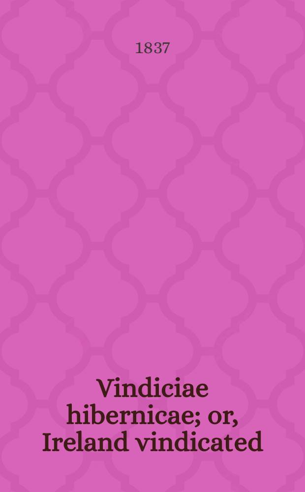 Vindiciae hibernicae; or, Ireland vindicated: an attempt to develop and expose a few of the multifarious errors and misrepresentations respecting Ireland, in the histories of May, Temple, Whitelock ... and others