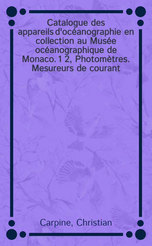 Catalogue des appareils d'océanographie en collection au Musée océanographique de Monaco. 1 2, Photomètres. Mesureurs de courant