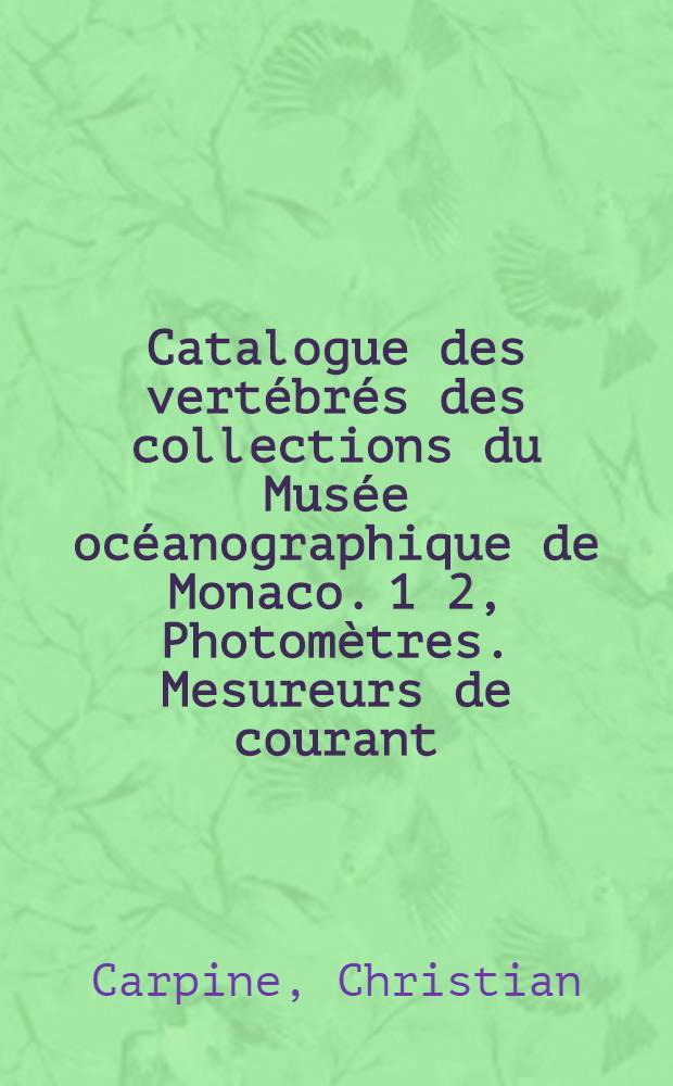 Catalogue des vertébrés des collections du Musée océanographique de Monaco. 1 2, Photomètres. Mesureurs de courant