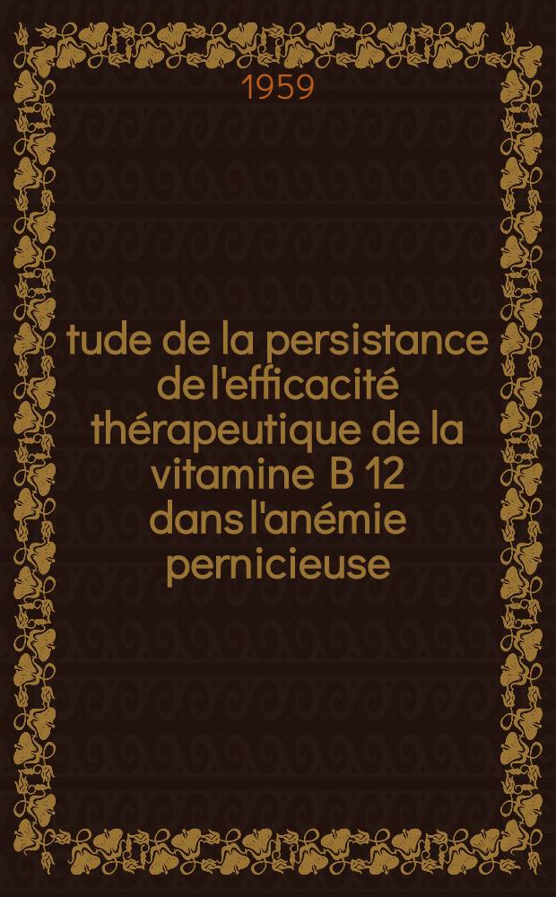 Étude de la persistance de l'efficacité thérapeutique de la vitamine B 12 dans l'anémie pernicieuse : Thèse pour le doctorat en méd. (diplôme d'État)
