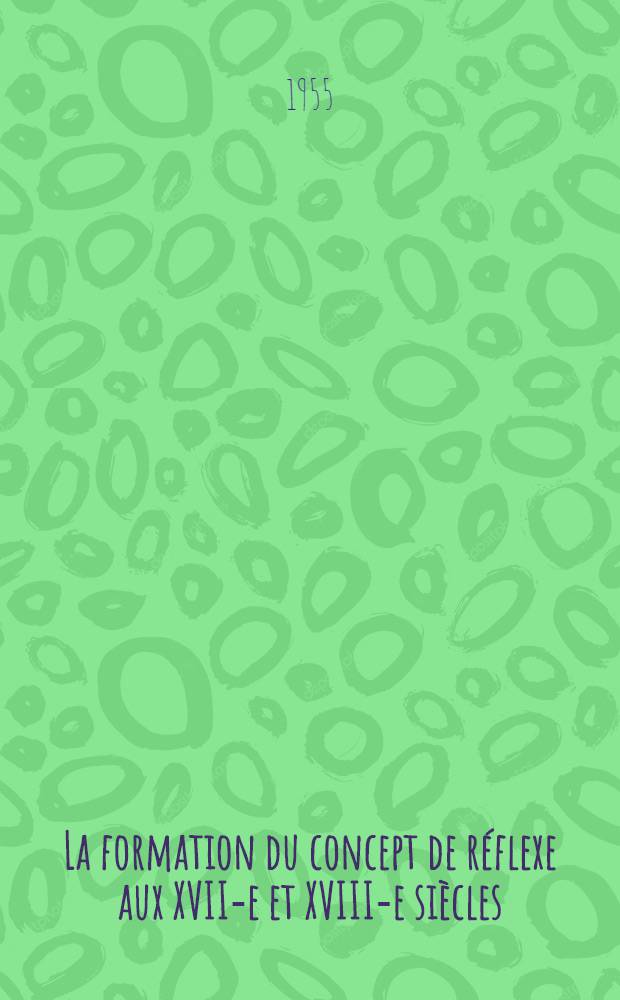 La formation du concept de réflexe aux XVII-e et XVIII-e siècles : Thèse pour le doctorat ès lettres présentée à ... l'Univ. de Paris