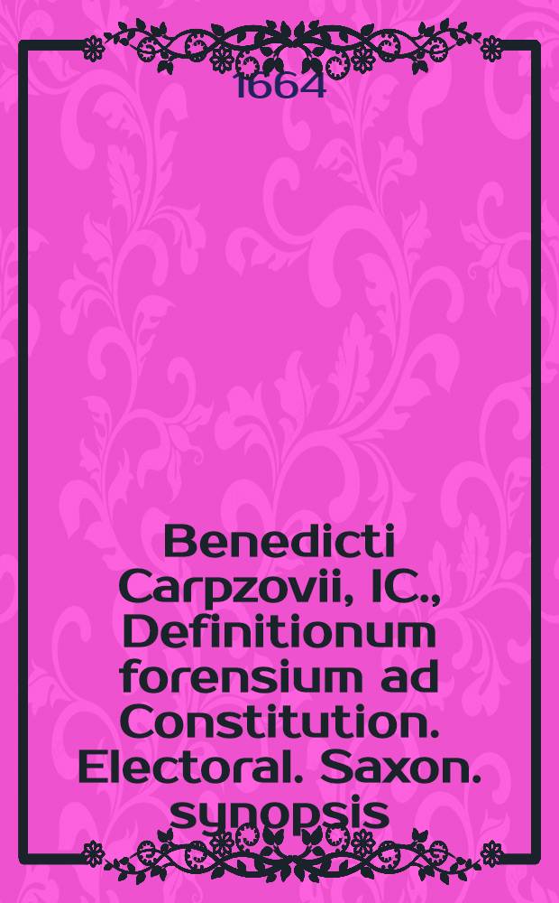 Benedicti Carpzovii, IC., Definitionum forensium ad Constitution. Electoral. Saxon. synopsis