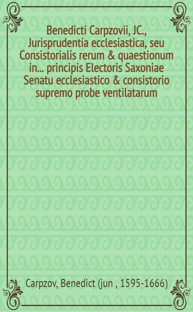 Benedicti Carpzovii, JC., Jurisprudentia ecclesiastica, seu Consistorialis rerum & quaestionum in ... principis Electoris Saxoniae Senatu ecclesiastico & consistorio supremo probe ventilatarum, maturo consilio deliberatarum & accurato judico decisarum definitiones succintas ... exhibens libr. III. ... : Una cum Usu arboris consanguinitatis & affinitatis in foro Saxon. practico quibus omnibus peculiari tomo subjunctae Andreae Beyeri ... additiones ... : Gemino indice, uno definitionum, altero rerum & verborum locupletissimo