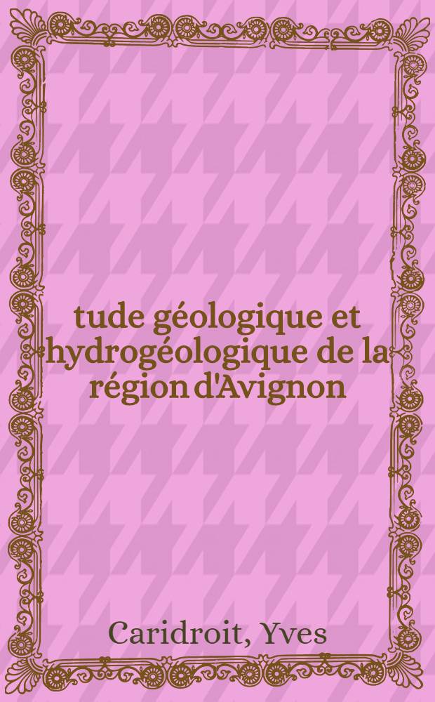 &Eacute;tude g&eacute;ologique et hydrog&eacute;ologique de la r&eacute;gion d'Avignon : Th&egrave;se pr&eacute;s. &agrave; la Fac. des sciences de Grenoble ..