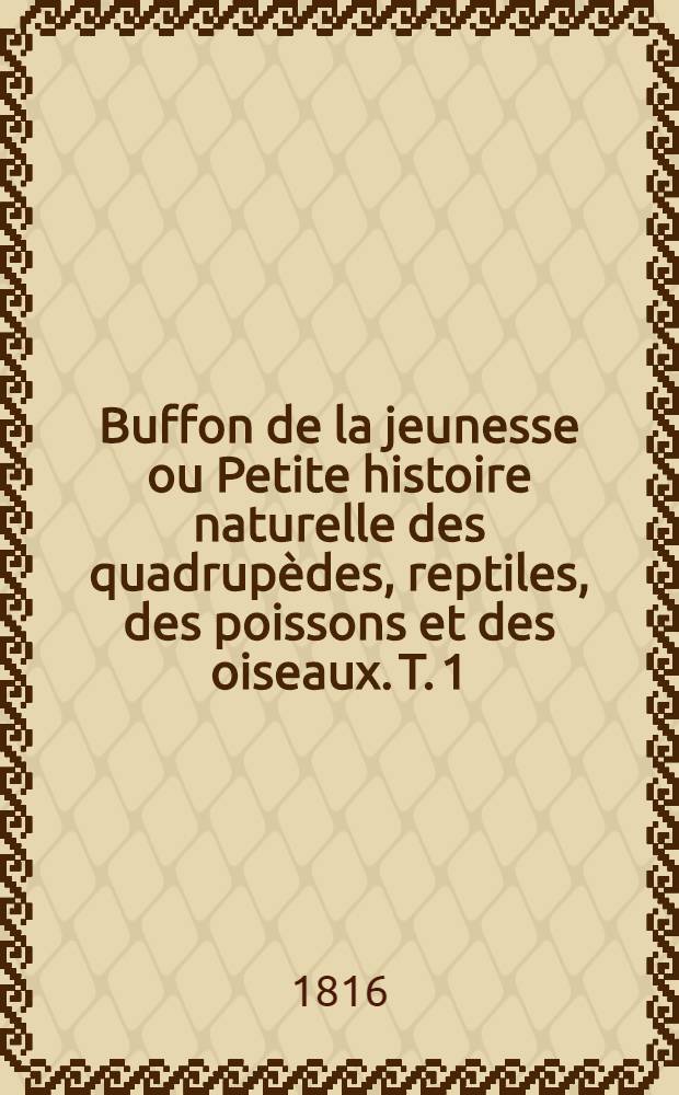 Buffon de la jeunesse ou Petite histoire naturelle des quadrupèdes, reptiles, des poissons et des oiseaux. T. 1