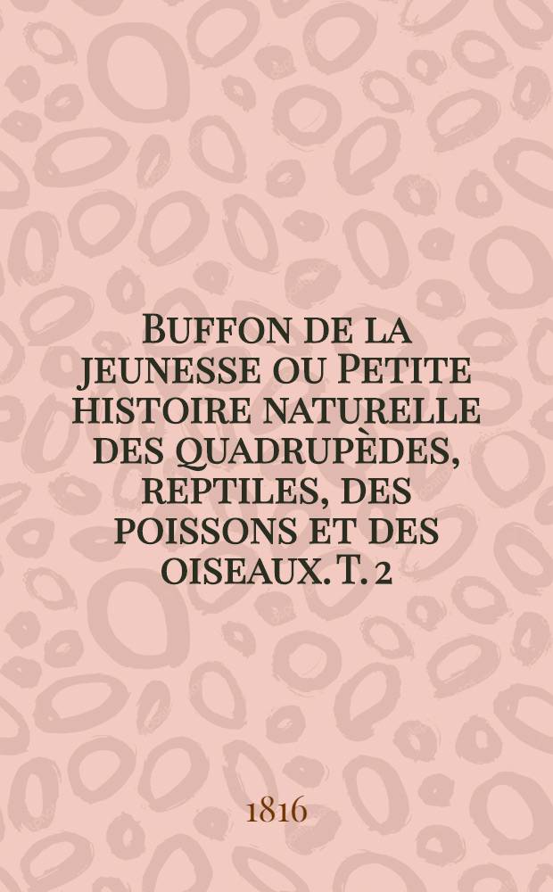 Buffon de la jeunesse ou Petite histoire naturelle des quadrupèdes, reptiles, des poissons et des oiseaux. T. 2