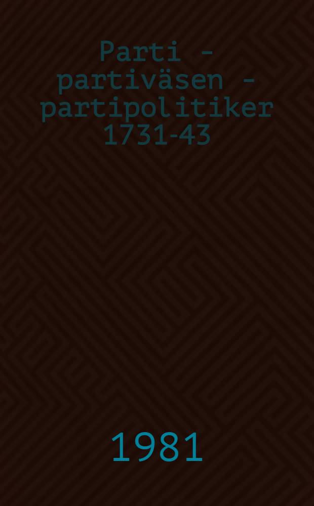 Parti - partiväsen - partipolitiker 1731-43 : Kring uppkomsten av våra första polit. partier