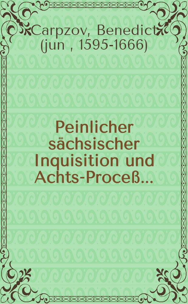 Peinlicher sächsischer Inquisition und Achts-Proceß ... : Auß Käys. Carls des V. und des Heiligen Römischen Reichs Peinlichen Hals-Gerichts-Ordnung, gemeinen und sächsischen Rechten, Churst. Edictis und Constitutionen ..