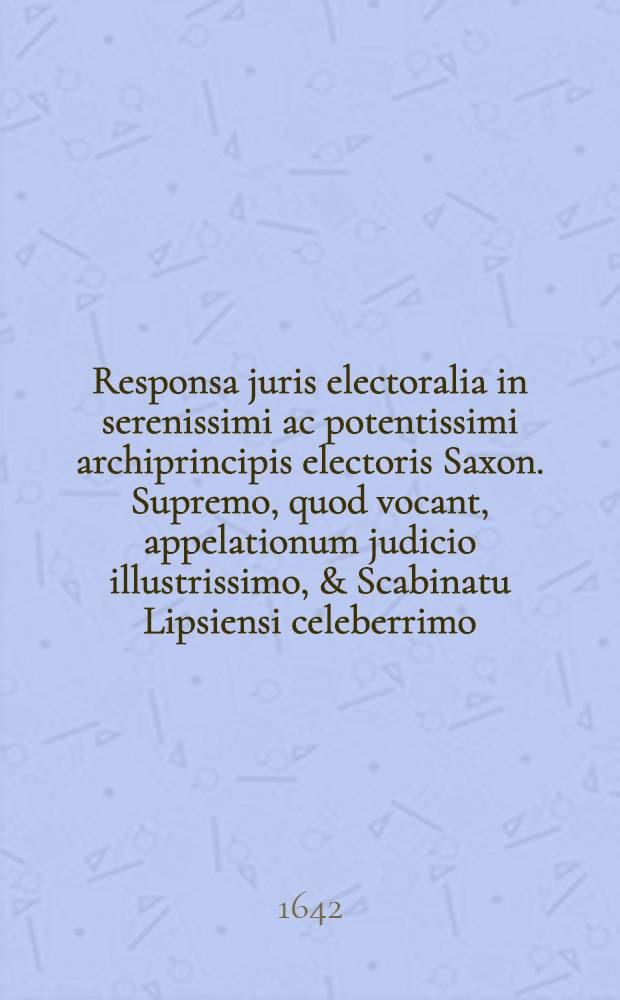 Responsa juris electoralia in serenissimi ac potentissimi archiprincipis electoris Saxon. Supremo, quod vocant, appelationum judicio illustrissimo, & Scabinatu Lipsiensi celeberrimo, ad quaestiones in Schola doctorum dubias, foro controversas, & judicio contradictorio multum agitatas, lata, collecta, ad fundamenta & rationes juris Romano-Imperialis, canonici, Saxonici & provincialis revocata, enucleata, placitoque ... in publicum edita : Libr. VI., quorum I. materiae possessionis & proprietatis, II. exceptionum, III. processus judiciarii, IV. executionum, V. contactuum, VI. successionum ex testamento & ab intestato, nec non miscellanae pertractatae visuntur