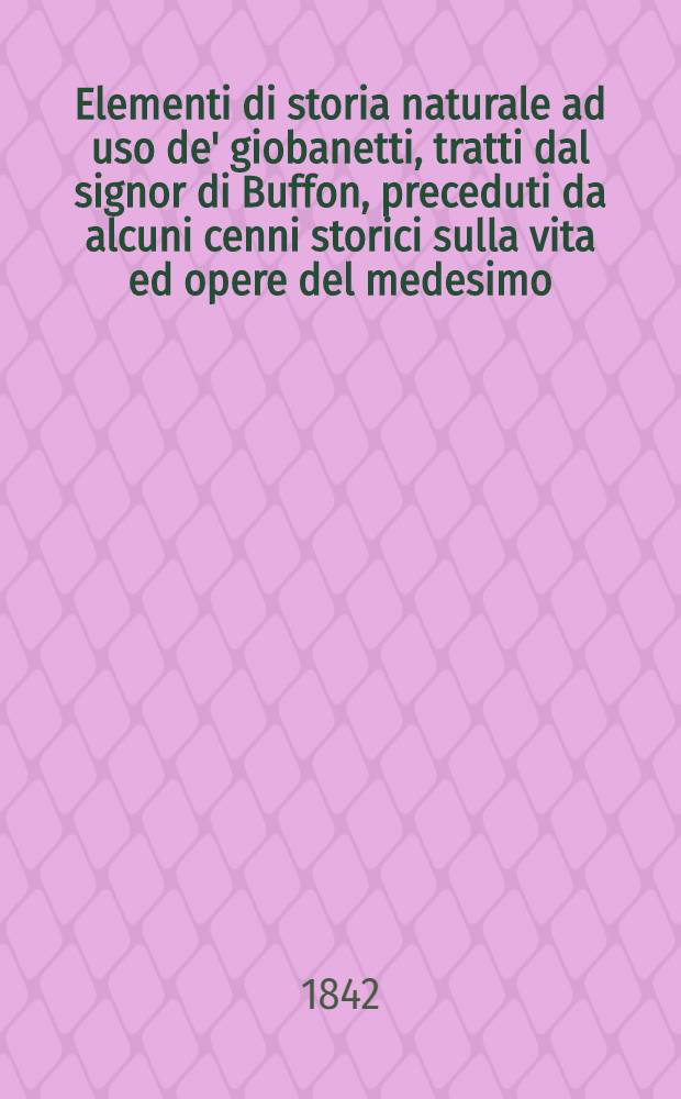 Elementi di storia naturale ad uso de' giobanetti, tratti dal signor di Buffon, preceduti da alcuni cenni storici sulla vita ed opere del medesimo