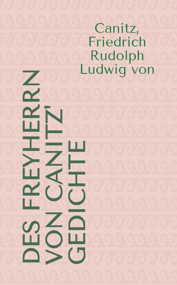 Des Freyherrn von Canitz' Gedichte : Mehrentheils aus seinen eigenhändigen Schrifften verb. und verm., mit Kupfern und Anmerckungen, nebst dessen Leben, und einer Untersuchung von dem guten Geschmack in der Dicht- und Rede- Kunst, ausgefertiget