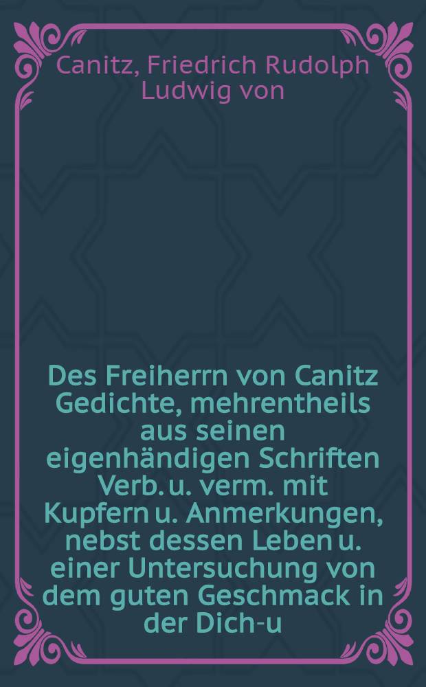 Des Freiherrn von Canitz Gedichte, mehrentheils aus seinen eigenhändigen Schriften Verb. u. verm. mit Kupfern u. Anmerkungen, nebst dessen Leben u. einer Untersuchung von dem guten Geschmack in der Dicht- u. Rede-Kunst, ausgefertiget von Johann Ulrich König
