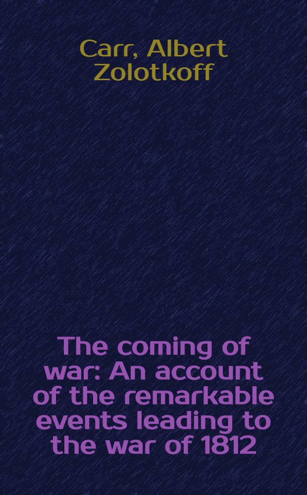 The coming of war : An account of the remarkable events leading to the war of 1812