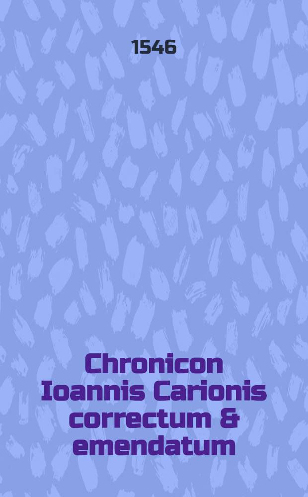 Chronicon Ioannis Carionis correctum & emendatum : Complectitur hic libellus apto ordine maximas quasque res gestas, ab initio mundi, usque ad nostra tempora, ut annorum ratio, ac praecipuae vicissitudines, quae in regna, in religione & in alias res magnas incidunt, quam rectissime cognosci & observari queant : Una cum indice rerum memorabilium copioso et diligenti