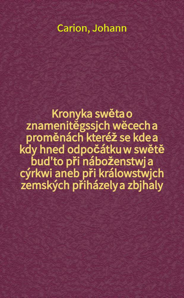 Kronyka swěta o znamenitĕgssjch wĕcech a proměnách kteréž se kde a kdy hned odpočátku w swětě bud'to při náboženstwj a cýrkwi aneb při králowstwjch zemských přiházely a zbjhaly