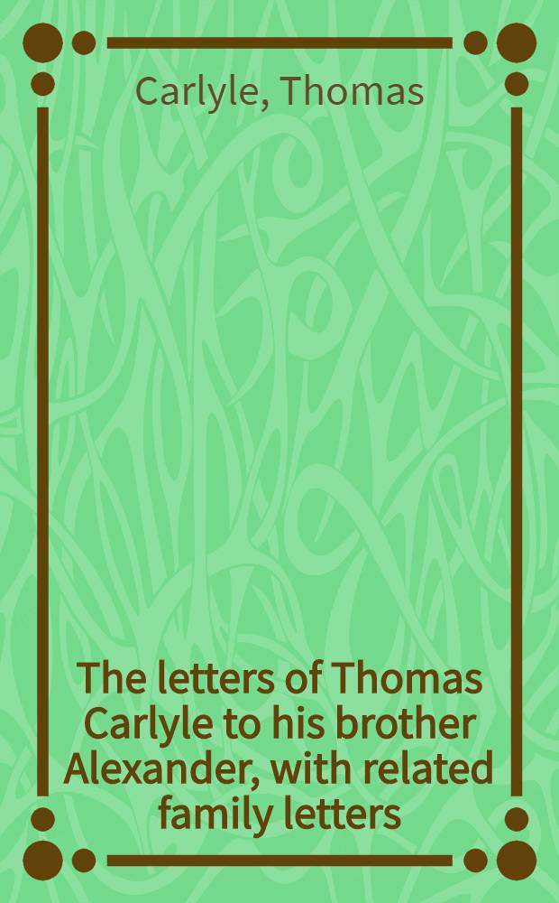 The letters of Thomas Carlyle to his brother Alexander, with related family letters