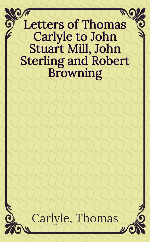 Letters of Thomas Carlyle to John Stuart Mill, John Sterling and Robert Browning