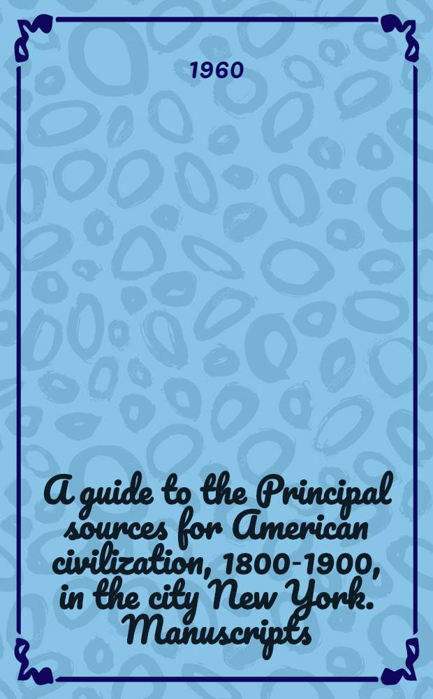 A guide to the Principal sources for American civilization, 1800-1900, in the city New York. Manuscripts