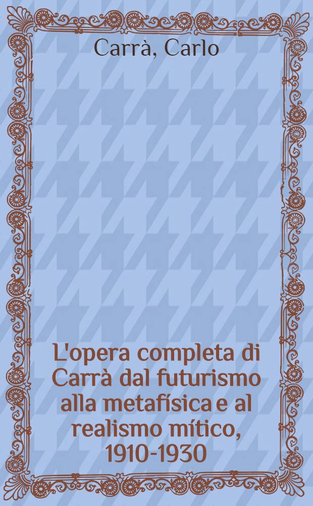 L'opera completa di Carrà dal futurismo alla metafísica e al realismo mítico, 1910-1930 : Album