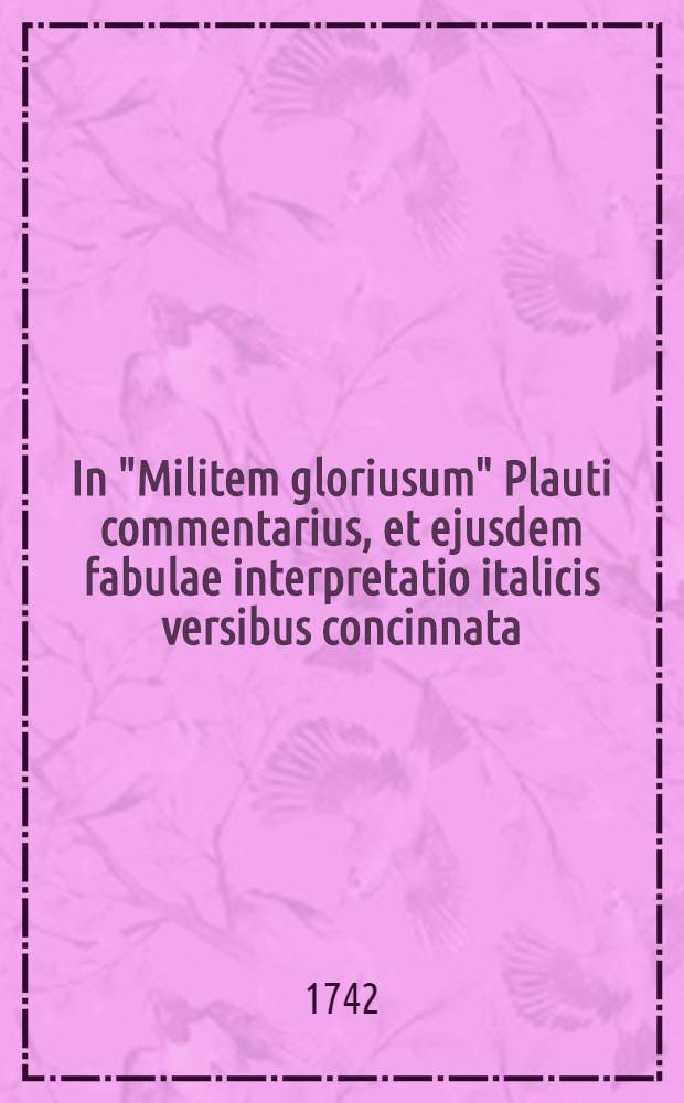 In "Militem gloriusum" Plauti commentarius, et ejusdem fabulae interpretatio italicis versibus concinnata