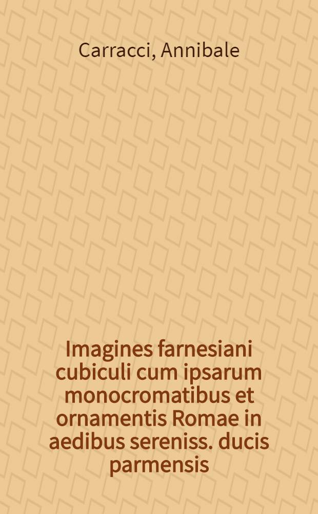 Imagines farnesiani cubiculi cum ipsarum monocromatibus et ornamentis Romae in aedibus sereniss. ducis parmensis