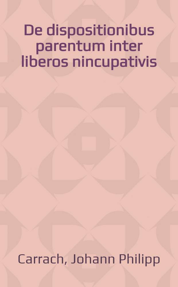 De dispositionibus parentum inter liberos nincupativis : Exercitationem iuridicam auctorit. inl. i. ctor. reg. Frideric. ordinis praeside d. Joan. Philippo Carrach ... 1754 publice defendendam exhibet Joan. Frideric. Guilielm. Augustinn