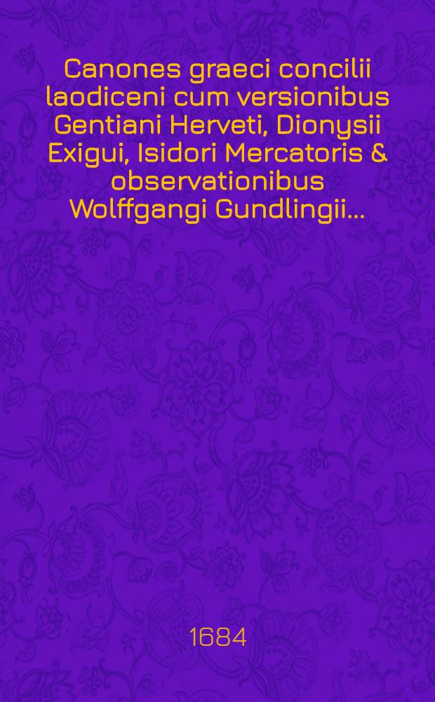Canones graeci concilii laodiceni cum versionibus Gentiani Herveti, Dionysii Exigui, Isidori Mercatoris & observationibus Wolffgangi Gundlingii ...