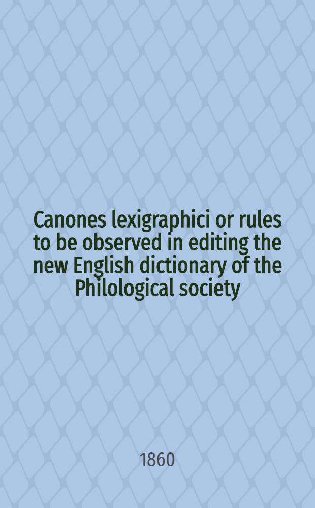 Canones lexigraphici or rules to be observed in editing the new English dictionary of the Philological society