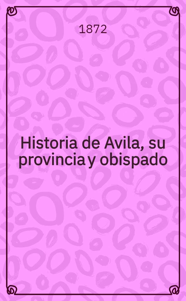 Historia de Avila, su provincia y obispado : T. 1-3