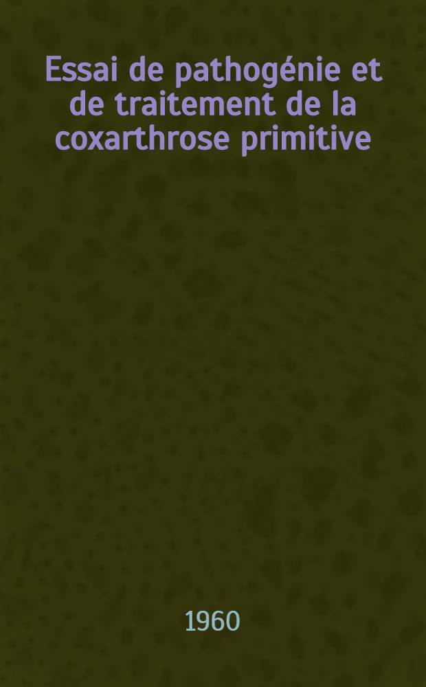 Essai de pathog&eacute;nie et de traitement de la coxarthrose primitive : Th&egrave;se pour le doctorat en m&eacute;d. (dipl&ocirc;me d'&Eacute;tat)