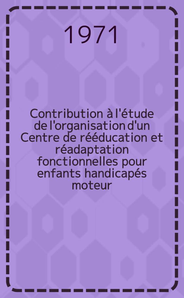 Contribution à l'étude de l'organisation d'un Centre de rééducation et réadaptation fonctionnelles pour enfants handicapés moteur : Thèse ..