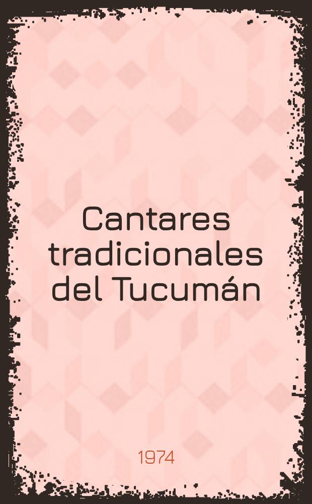 Cantares tradicionales del Tucum&aacute;n : Antolog&iacute;a : De los cancioneros de Catamarca, Salta, Jujuy, Tucum&aacute;n y La Rioja