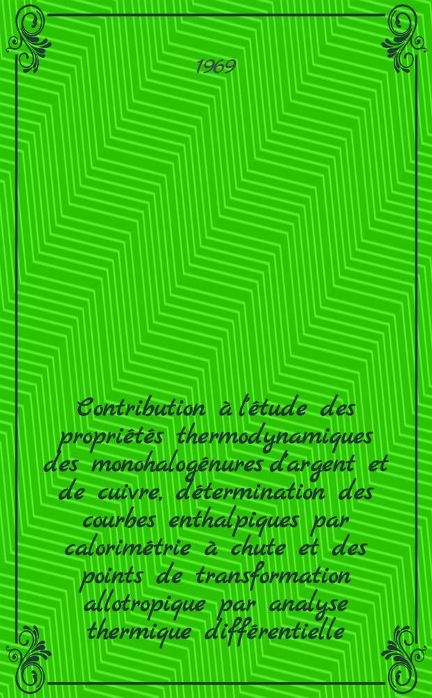 Contribution à l'étude des propriétés thermodynamiques des monohalogénures d'argent et de cuivre, détermination des courbes enthalpiques par calorimétrie à chute et des points de transformation allotropique par analyse thermique différentielle : Thèse prés. à la Fac. des sciences de l'Univ. de Lyon ..