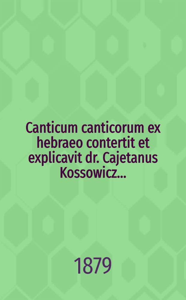Canticum canticorum ex hebraeo contertit et explicavit dr. Cajetanus Kossowicz ...