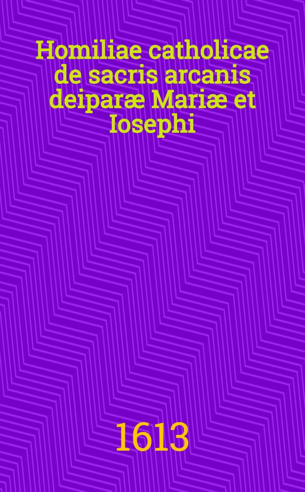 Homiliae catholicae de sacris arcanis deiparæ Mariæ et Iosephi