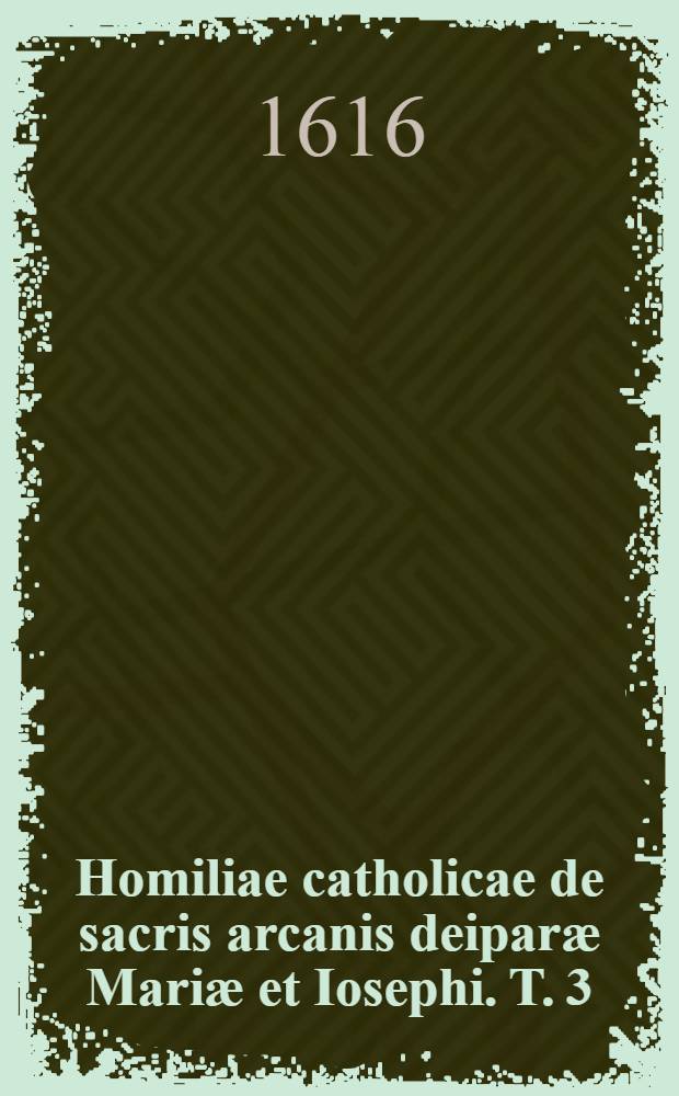 Homiliae catholicae de sacris arcanis deiparæ Mariæ et Iosephi. T. 3