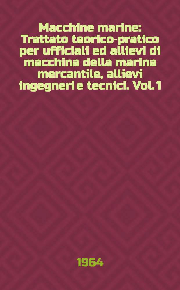 Macchine marine : Trattato teorico-pratico per ufficiali ed allievi di macchina della marina mercantile, allievi ingegneri e tecnici. Vol. 1 : [Meccanica e termologia