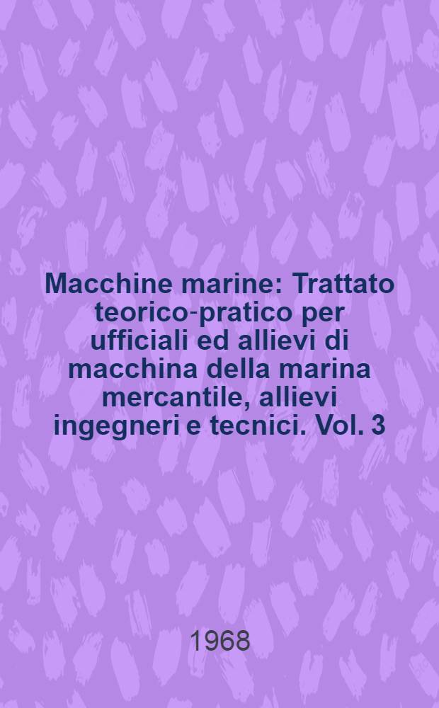Macchine marine : Trattato teorico-pratico per ufficiali ed allievi di macchina della marina mercantile, allievi ingegneri e tecnici. Vol. 3 : Teoria e struttura delle turbine a vapore