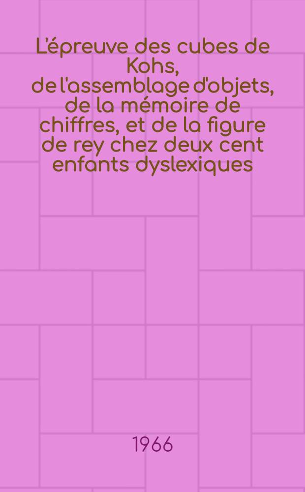 L'épreuve des cubes de Kohs, de l'assemblage d'objets, de la mémoire de chiffres, et de la figure de rey chez deux cent enfants dyslexiques : Thèse ..