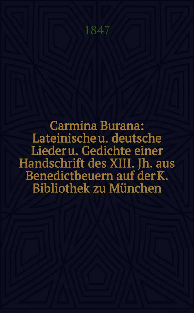 Carmina Burana : Lateinische u. deutsche Lieder u. Gedichte einer Handschrift des XIII. Jh. aus Benedictbeuern auf der K. Bibliothek zu München