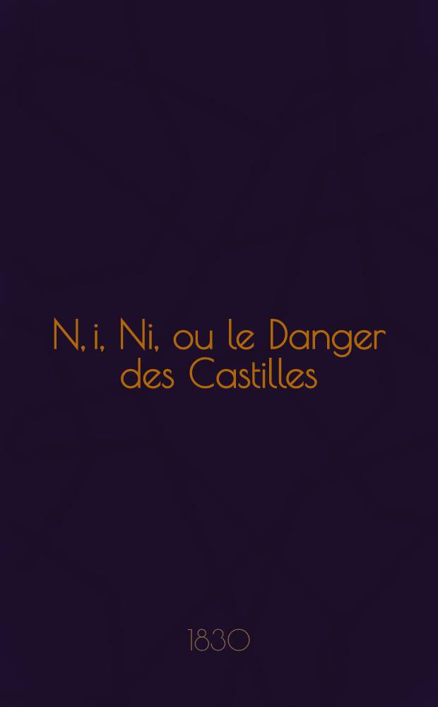 N, i, Ni, ou le Danger des Castilles : Amphigouri-romantique, en cinq actes et en vers sublimes, mêlés de prose ridicule