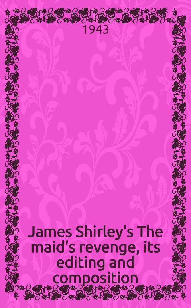 James Shirley's The maid's revenge, its editing and composition : Part of the introd. to an edition of the old play : A part of a diss. submitted to the Faculty of the Division of the humanities ..