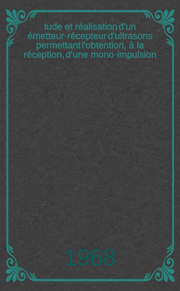 Étude et réalisation d'un émetteur-récepteur d'ultrasons permettant l'obtention, à la réception, d'une mono-impulsion: 1-re thèse; Proposition donnée par la Faculté: 2-e thèse: Thèses présentées à la Faculté des sciences de l'Univ. de Lille ... / par Léon Carrez ..